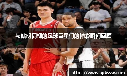 与姚明同框的足球巨星们的精彩瞬间回顾