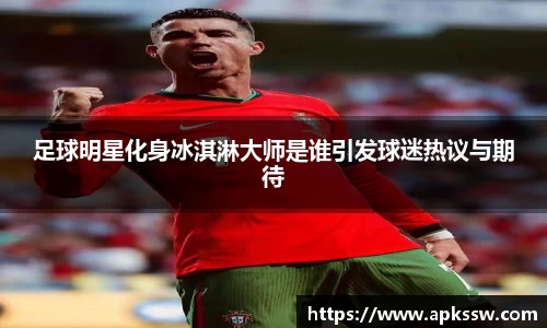 足球明星化身冰淇淋大师是谁引发球迷热议与期待