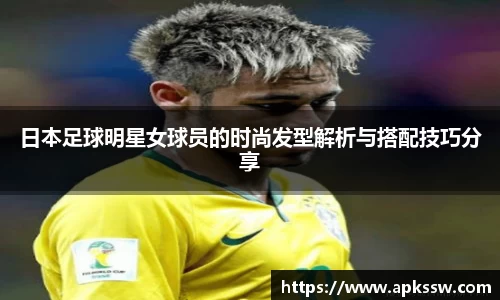 日本足球明星女球员的时尚发型解析与搭配技巧分享