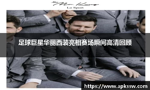 足球巨星华丽西装亮相赛场瞬间高清回顾